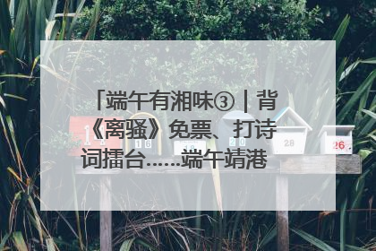 端午有湘味③｜背《离骚》免票、打诗词擂台……端午靖港古镇趣味多