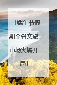 端午节假期全省文旅市场火爆开局