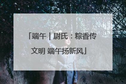 端午｜尉氏：粽香传文明 端午扬新风