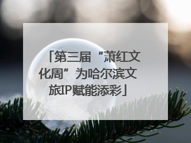 第三届“萧红文化周”为哈尔滨文旅IP赋能添彩