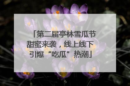 第二届亭林雪瓜节甜蜜来袭，线上线下引爆“吃瓜”热潮