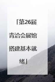 第26届青洽会展馆搭建基本就绪