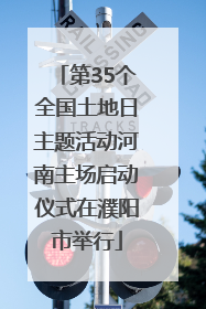 第35个全国土地日主题活动河南主场启动仪式在濮阳市举行