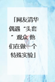 网友清华偶遇“头套”观众 他们在做一个特殊实验