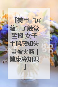 美甲“屏蔽”了触觉警报 女子手指感知失灵被夹断｜健康冷知识
