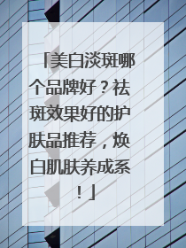 美白淡斑哪个品牌好？祛斑效果好的护肤品推荐，焕白肌肤养成系！