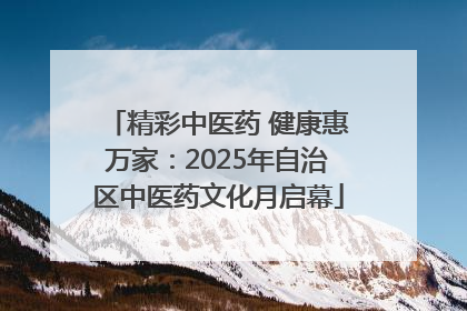 精彩中医药 健康惠万家：2025年自治区中医药文化月启幕