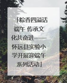 粽香四溢话端午 传承文化共奋进——怀远县实验小学开展迎端午系列活动