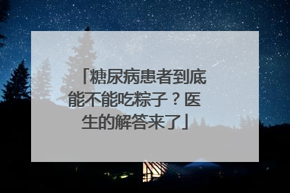 糖尿病患者到底能不能吃粽子？医生的解答来了