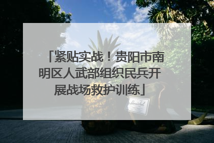 紧贴实战！贵阳市南明区人武部组织民兵开展战场救护训练
