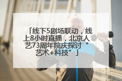 线下5剧场联动，线上8小时直播，北京人艺73周年院庆探讨“艺术+科技”