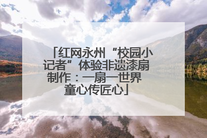 红网永州“校园小记者”体验非遗漆扇制作：一扇一世界 童心传匠心