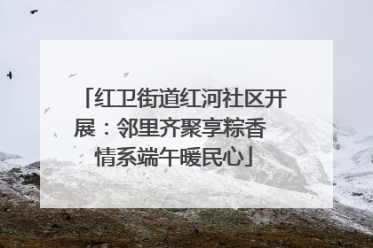 红卫街道红河社区开展：邻里齐聚享粽香 情系端午暖民心