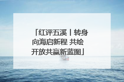 红评五溪丨转身向海启新程 共绘开放共赢新蓝图