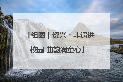组图｜资兴：非遗进校园 曲韵润童心