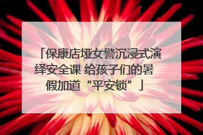 保康店垭女警沉浸式演绎安全课 给孩子们的暑假加道“平安锁”