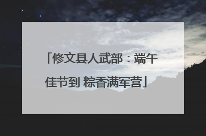 修文县人武部：端午佳节到 粽香满军营