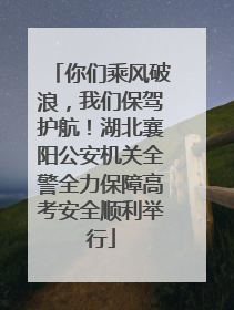 你们乘风破浪，我们保驾护航！湖北襄阳公安机关全警全力保障高考安全顺利举行