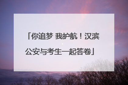 你追梦 我护航！汉滨公安与考生一起答卷