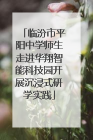 临汾市平阳中学师生走进华翔智能科技园开展沉浸式研学实践