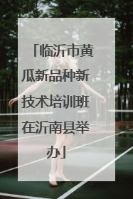 临沂市黄瓜新品种新技术培训班在沂南县举办