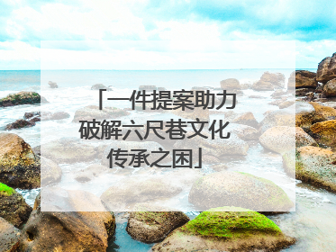 一件提案助力破解六尺巷文化传承之困