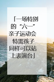 一场特别的“六一”亲子运动会 特需孩子同样可以站上表演台