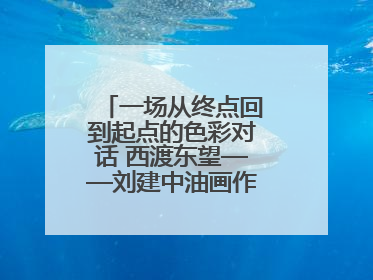 一场从终点回到起点的色彩对话 西渡东望——刘建中油画作品展即将开展