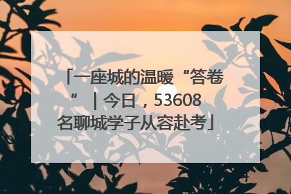 一座城的温暖“答卷”｜今日，53608名聊城学子从容赴考