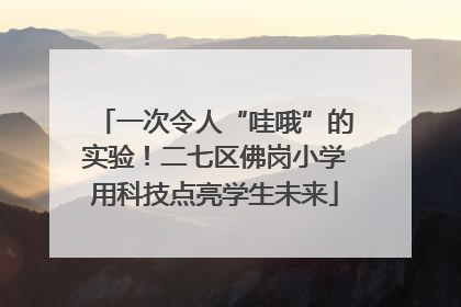 一次令人“哇哦”的实验！二七区佛岗小学用科技点亮学生未来