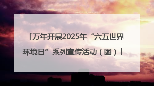 万年开展2025年“六五世界环境日”系列宣传活动（图）