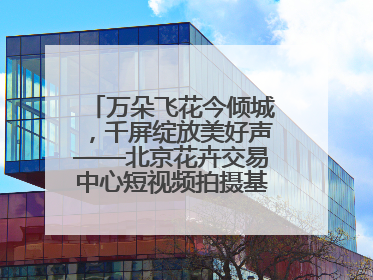 万朵飞花今倾城，千屏绽放美好声——北京花卉交易中心短视频拍摄基地启幕