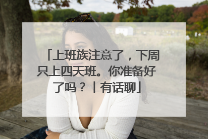 上班族注意了，下周只上四天班。你准备好了吗？丨有话聊