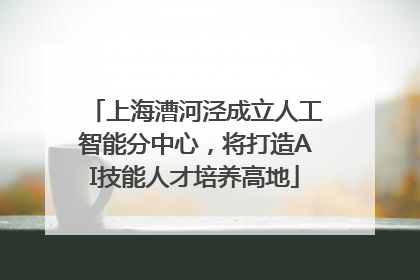 上海漕河泾成立人工智能分中心，将打造AI技能人才培养高地