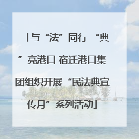 与“法”同行 “典”亮港口 宿迁港口集团组织开展“民法典宣传月”系列活动