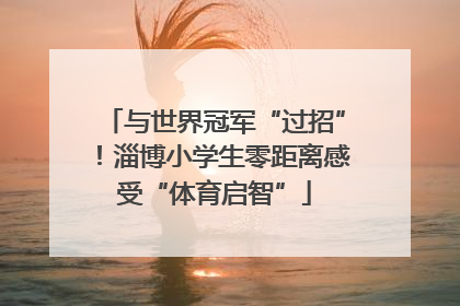 与世界冠军“过招”！淄博小学生零距离感受“体育启智”