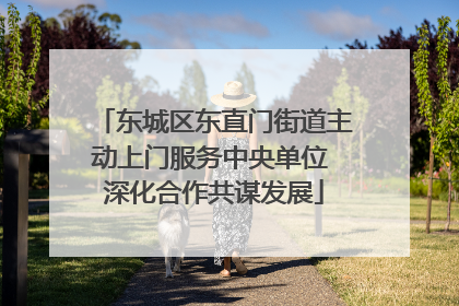 东城区东直门街道主动上门服务中央单位 深化合作共谋发展