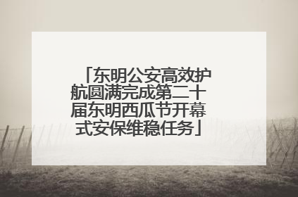 东明公安高效护航圆满完成第二十届东明西瓜节开幕式安保维稳任务