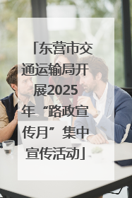 东营市交通运输局开展2025年“路政宣传月”集中宣传活动