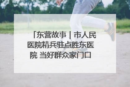东营故事｜市人民医院精兵驻点胜东医院 当好群众家门口健康守护者