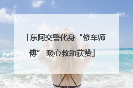 东阿交警化身“修车师傅” 暖心救助获赞