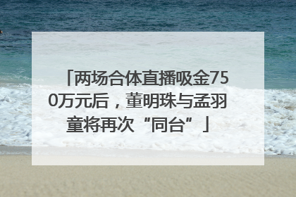两场合体直播吸金750万元后，董明珠与孟羽童将再次“同台”