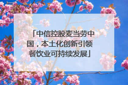 中信控股麦当劳中国，本土化创新引领餐饮业可持续发展