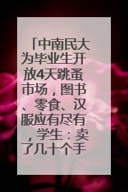 中南民大为毕业生开放4天跳蚤市场，图书、零食、汉服应有尽有，学生：卖了几十个手串