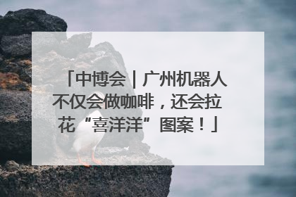 中博会｜广州机器人不仅会做咖啡，还会拉花“喜洋洋”图案！