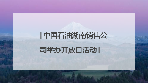 中国石油湖南销售公司举办开放日活动