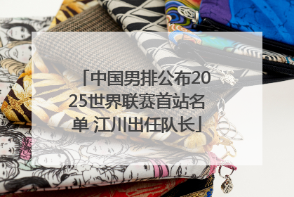 中国男排公布2025世界联赛首站名单 江川出任队长