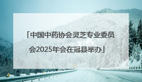 中国中药协会灵芝专业委员会2025年会在冠县举办