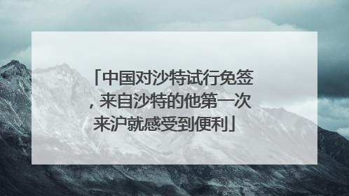 中国对沙特试行免签，来自沙特的他第一次来沪就感受到便利