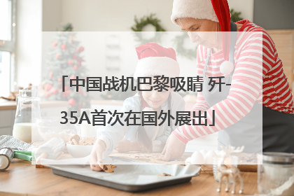 中国战机巴黎吸睛 歼-35A首次在国外展出